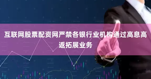 互联网股票配资网严禁各银行业机构通过高息高返拓展业务