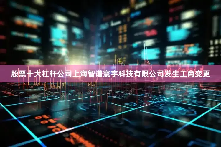 股票十大杠杆公司上海智谱寰宇科技有限公司发生工商变更
