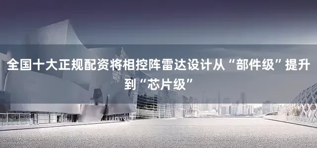 全国十大正规配资将相控阵雷达设计从“部件级”提升到“芯片级”