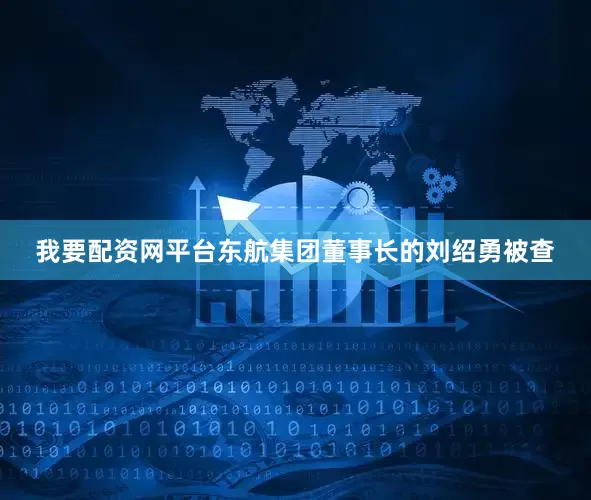 我要配资网平台东航集团董事长的刘绍勇被查