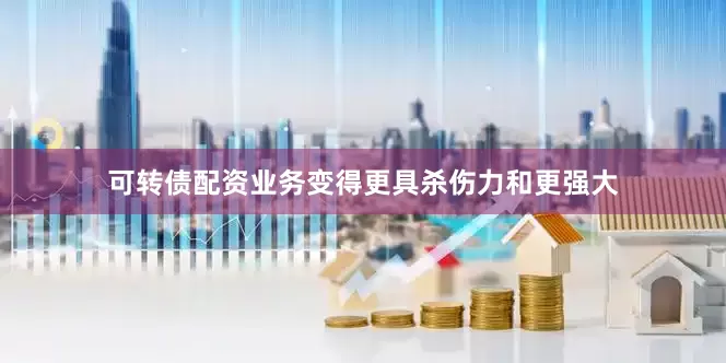 可转债配资业务变得更具杀伤力和更强大