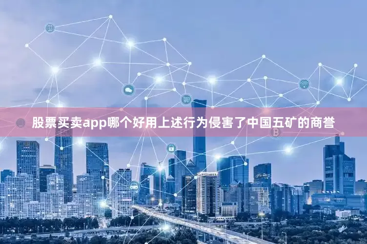 股票买卖app哪个好用上述行为侵害了中国五矿的商誉